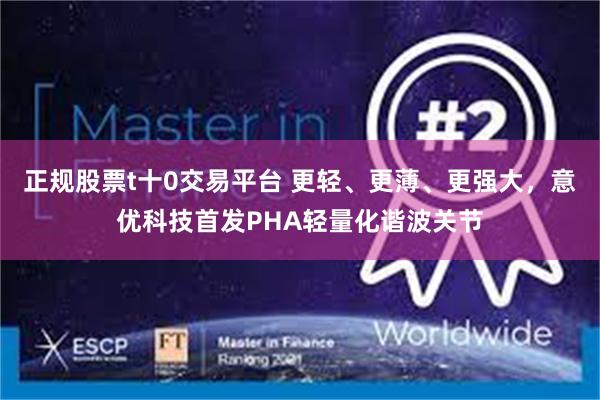 正规股票t十0交易平台 更轻、更薄、更强大，意优科技首发PHA轻量化谐波关节