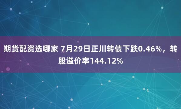 期货配资选哪家 7月29日正川转债下跌0.46%，转股溢价率144.12%