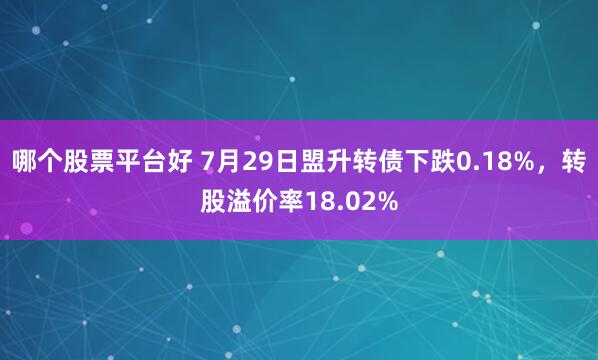 哪个股票平台好 7月29日盟升转债下跌0.18%，转股溢价率18.02%