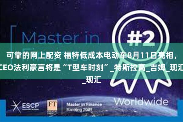可靠的网上配资 福特低成本电动车8月11日亮相，CEO法利豪言将是“T型车时刻”_特斯拉高_吉姆_现汇