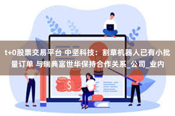 t+0股票交易平台 中坚科技：割草机器人已有小批量订单 与瑞典富世华保持合作关系_公司_业内