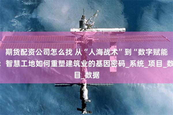 期货配资公司怎么找 从“人海战术”到“数字赋能”：智慧工地如何重塑建筑业的基因密码_系统_项目_数据