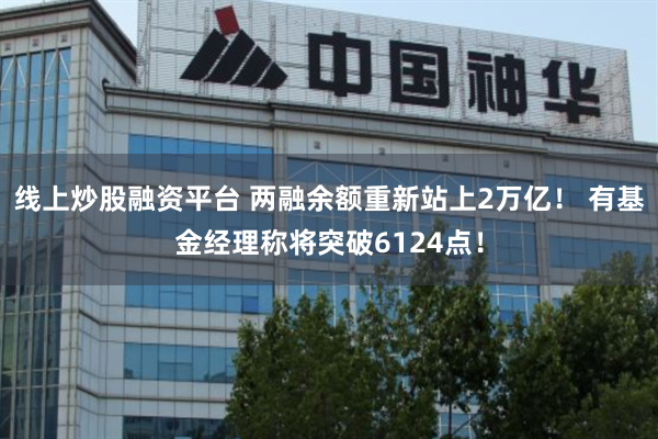 线上炒股融资平台 两融余额重新站上2万亿！ 有基金经理称将突破6124点！