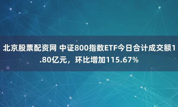 北京股票配资网 中证800指数ETF今日合计成交额1.80亿元，环比增加115.67%