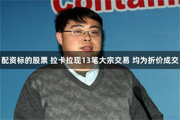 配资标的股票 拉卡拉现13笔大宗交易 均为折价成交