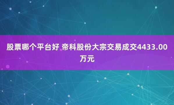 股票哪个平台好 帝科股份大宗交易成交4433.00万元