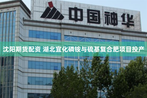 沈阳期货配资 湖北宜化磷铵与硫基复合肥项目投产