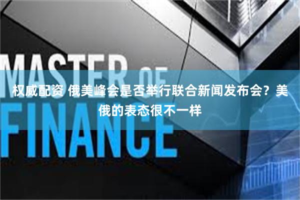 权威配资 俄美峰会是否举行联合新闻发布会？美俄的表态很不一样