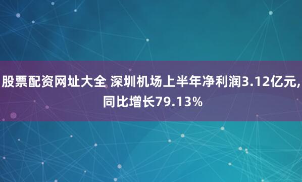 股票配资网址大全 深圳机场上半年净利润3.12亿元, 同比增长79.13%