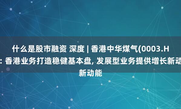 什么是股市融资 深度 | 香港中华煤气(0003.HK): 香港业务打造稳健基本盘, 发展型业务提供增长新动能