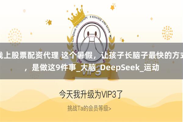线上股票配资代理 这个暑假，让孩子长脑子最快的方式，是做这9件事_大脑_DeepSeek_运动