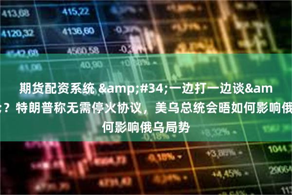期货配资系统 &#34;一边打一边谈&#34;？特朗普称无需停火协议，美乌总统会晤如何影响俄乌局势