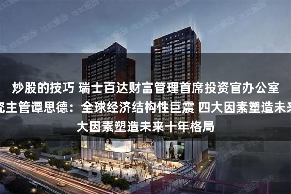 炒股的技巧 瑞士百达财富管理首席投资官办公室及宏观研究主管谭思德：全球经济结构性巨震 四大因素塑造未来十年格局