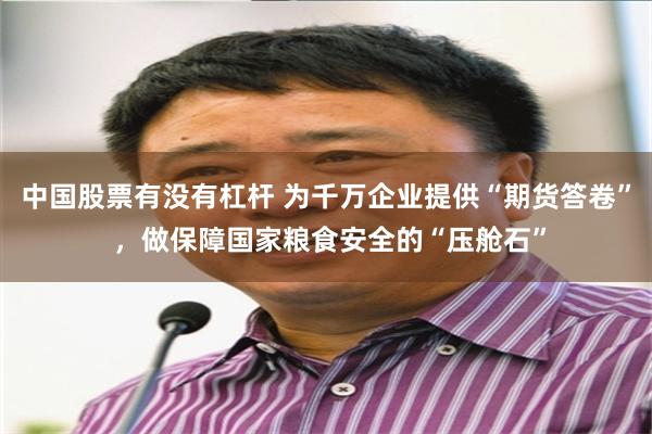 中国股票有没有杠杆 为千万企业提供“期货答卷” ，做保障国家粮食安全的“压舱石”