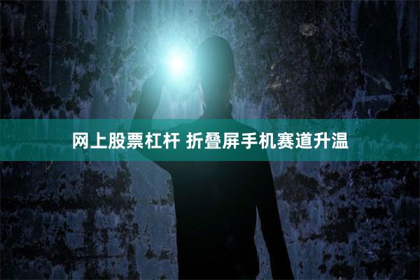 网上股票杠杆 折叠屏手机赛道升温