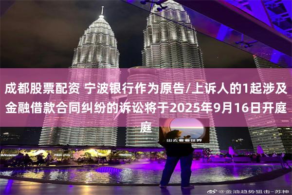 成都股票配资 宁波银行作为原告/上诉人的1起涉及金融借款合同纠纷的诉讼将于2025年9月16日开庭