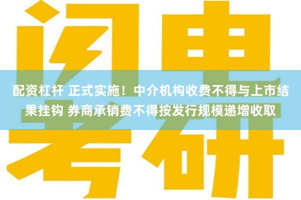 配资杠杆 正式实施！中介机构收费不得与上市结果挂钩 券商承销费不得按发行规模递增收取
