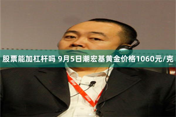 股票能加杠杆吗 9月5日潮宏基黄金价格1060元/克