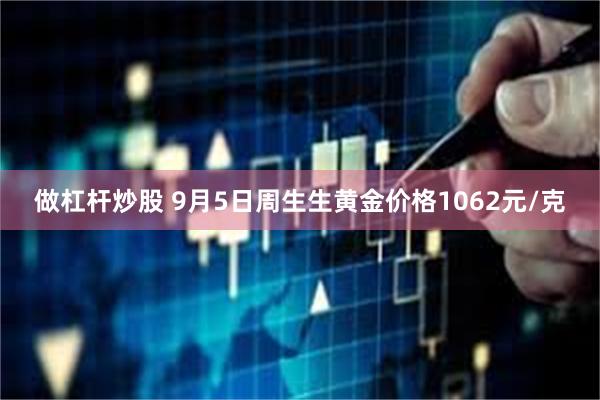 做杠杆炒股 9月5日周生生黄金价格1062元/克