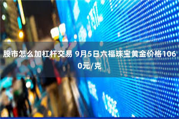 股市怎么加杠杆交易 9月5日六福珠宝黄金价格1060元/克