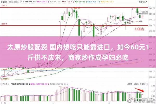 太原炒股配资 国内想吃只能靠进口，如今60元1斤供不应求，商家炒作成孕妇必吃