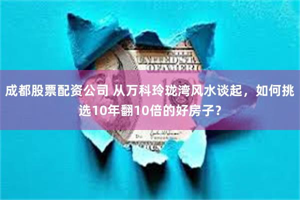 成都股票配资公司 从万科玲珑湾风水谈起，如何挑选10年翻10倍的好房子？
