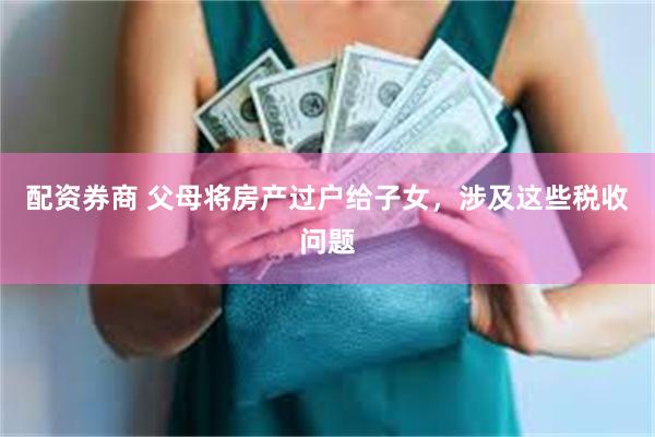 配资券商 父母将房产过户给子女，涉及这些税收问题