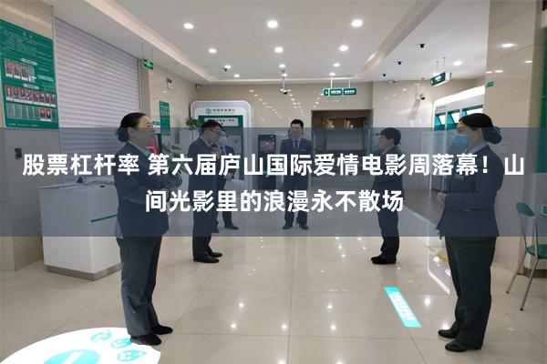 股票杠杆率 第六届庐山国际爱情电影周落幕！山间光影里的浪漫永不散场