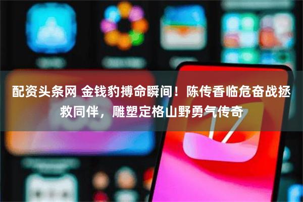 配资头条网 金钱豹搏命瞬间！陈传香临危奋战拯救同伴，雕塑定格山野勇气传奇