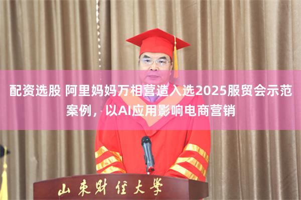 配资选股 阿里妈妈万相营造入选2025服贸会示范案例，以AI应用影响电商营销