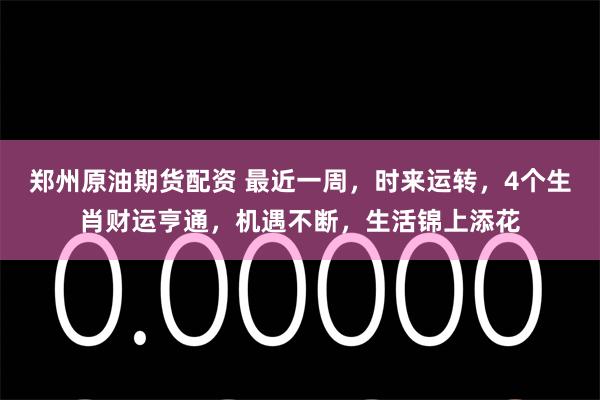 郑州原油期货配资 最近一周，时来运转，4个生肖财运亨通，机遇不断，生活锦上添花