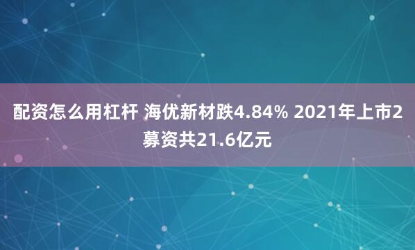 配资怎么用杠杆 海优新材跌4.84% 2021年上市2募资共21.6亿元