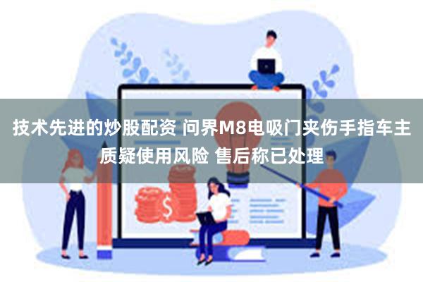 技术先进的炒股配资 问界M8电吸门夹伤手指车主质疑使用风险 售后称已处理
