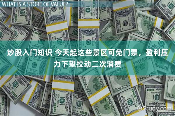 炒股入门知识 今天起这些景区可免门票,盈利压力下望拉动二次消费