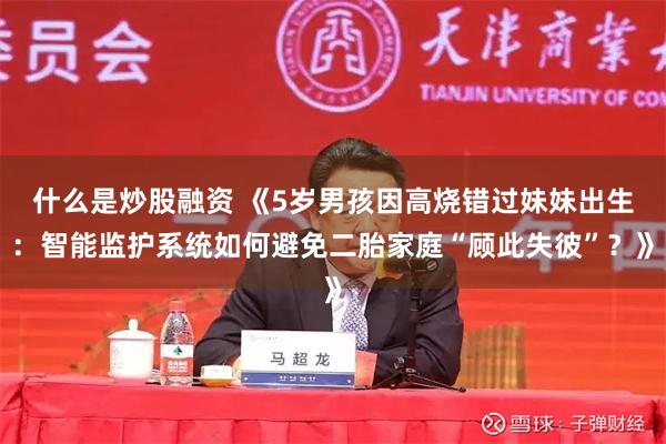 什么是炒股融资 《5岁男孩因高烧错过妹妹出生:智能监护系统如何避免二胎家庭“顾此失彼”?》