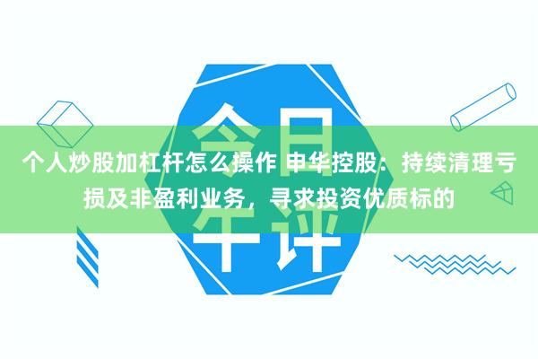 个人炒股加杠杆怎么操作 申华控股:持续清理亏损及非盈利业务,寻求投资优质标的