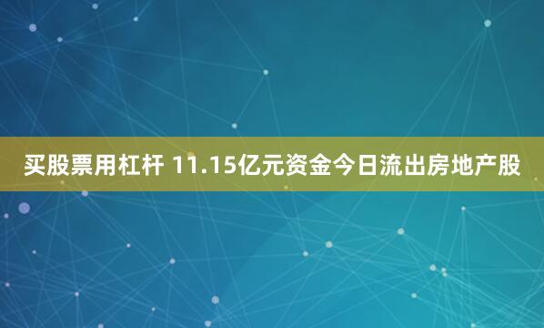 买股票用杠杆 11.15亿元资金今日流出房地产股