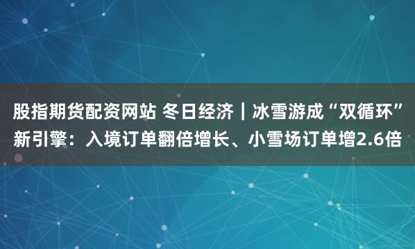 股指期货配资网站 冬日经济｜冰雪游成“双循环”新引擎：入境订单翻倍增长、小雪场订单增2.6倍