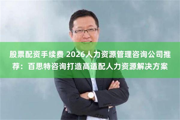 股票配资手续费 2026人力资源管理咨询公司推荐：百思特咨询打造高适配人力资源解决方案