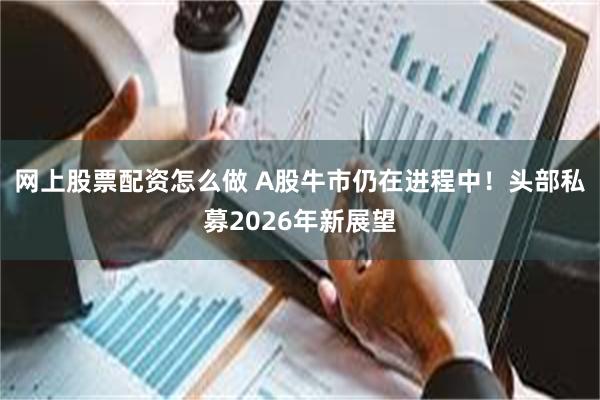 网上股票配资怎么做 A股牛市仍在进程中！头部私募2026年新展望